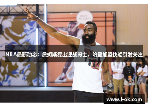 NBA最新动态：詹姆斯复出迎战勇士，哈登加盟快船引发关注