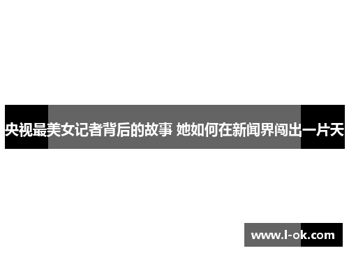 央视最美女记者背后的故事 她如何在新闻界闯出一片天