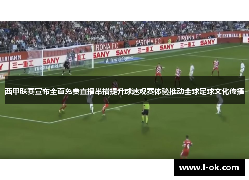 西甲联赛宣布全面免费直播举措提升球迷观赛体验推动全球足球文化传播